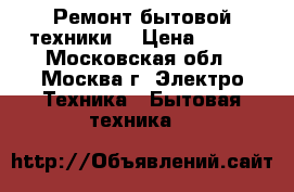 Ремонт бытовой техники. › Цена ­ 500 - Московская обл., Москва г. Электро-Техника » Бытовая техника   